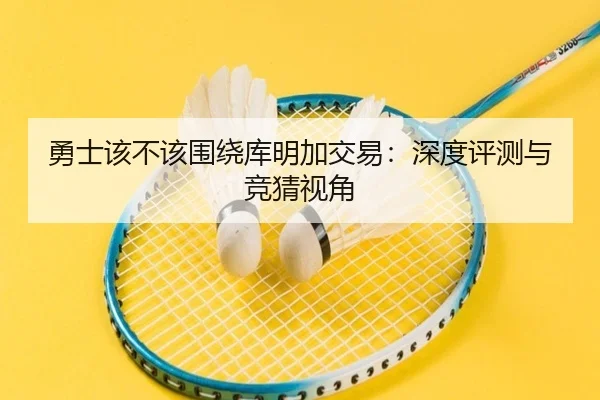 勇士该不该围绕库明加交易：深度评测与竞猜视角
