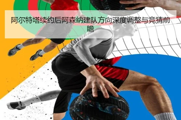 阿尔特塔续约后阿森纳建队方向深度调整与竞猜前瞻