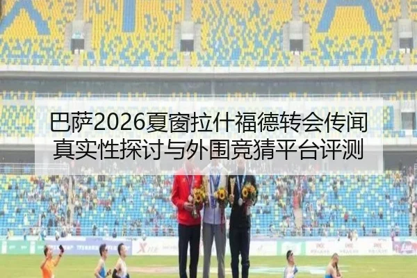 巴萨2026夏窗拉什福德转会传闻真实性探讨与外围竞猜平台评测