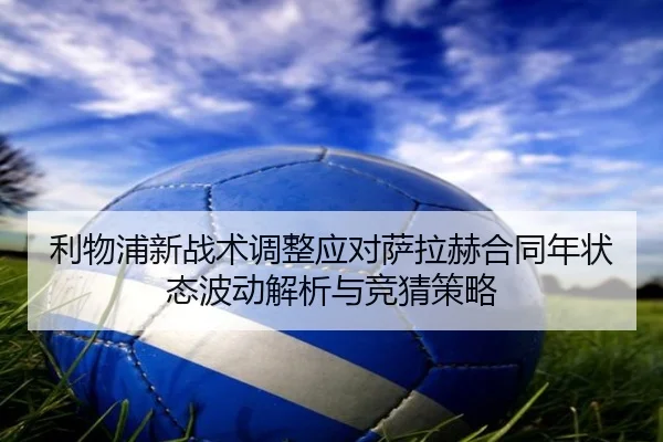利物浦新战术调整应对萨拉赫合同年状态波动解析与竞猜策略