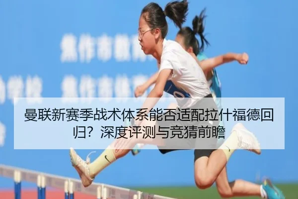 曼联新赛季战术体系能否适配拉什福德回归？深度评测与竞猜前瞻