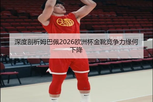 深度剖析姆巴佩2026欧洲杯金靴竞争力缘何下降